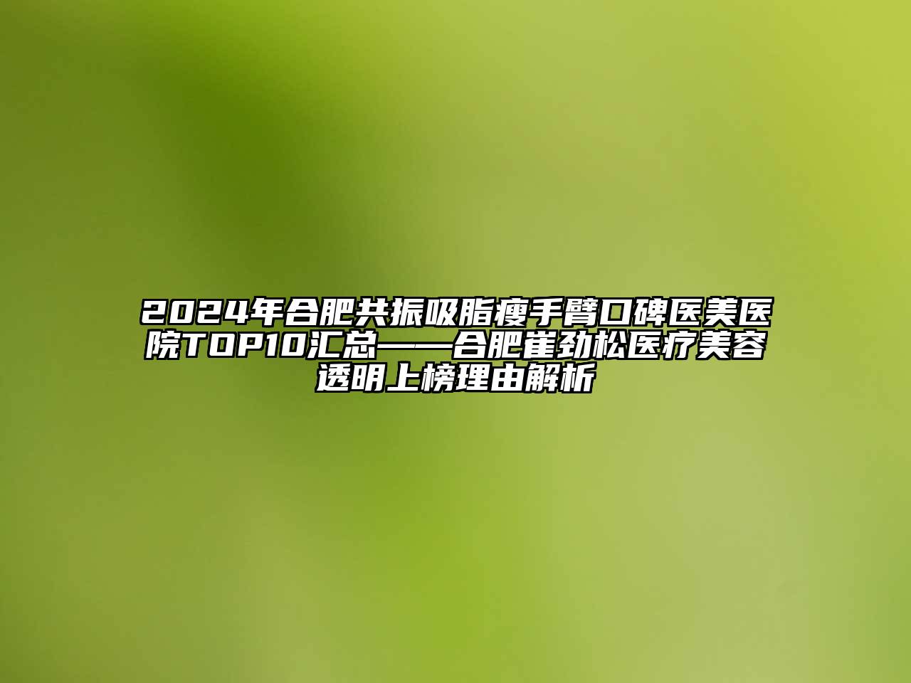 2024年合肥共振吸脂瘦手臂口碑医美医院TOP10汇总——合肥崔劲松医疗美容透明上榜理由解析