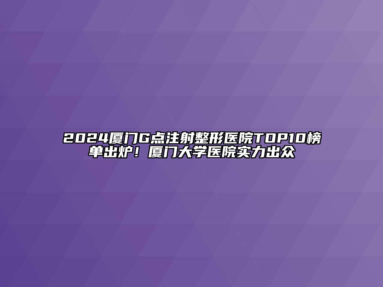 2024厦门G点注射整形医院TOP10榜单出炉！厦门大学医院实力出众