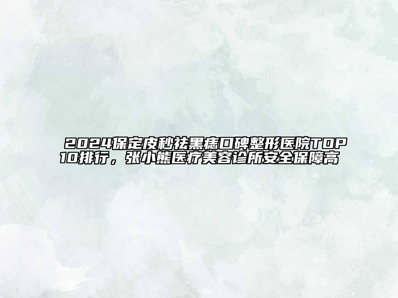 2025保定皮秒祛黑痣口碑整形医院TOP10排行，张小熊医疗美容诊所安全保障高