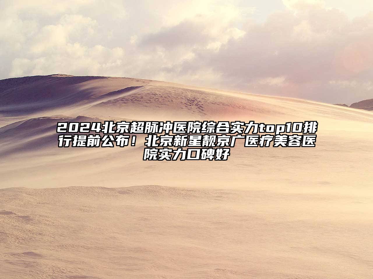 2024北京超脉冲医院综合实力top10排行提前公布！北京新星靓京广医疗美容医院实力口碑好