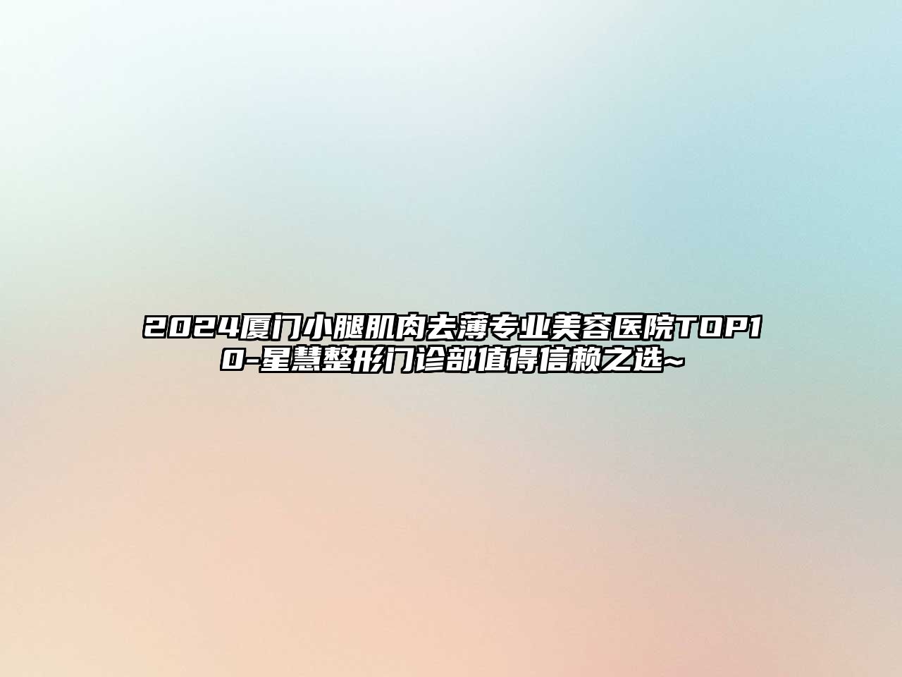 2025厦门小腿肌肉去薄专业美容医院TOP10-星慧整形门诊部值得信赖之选~