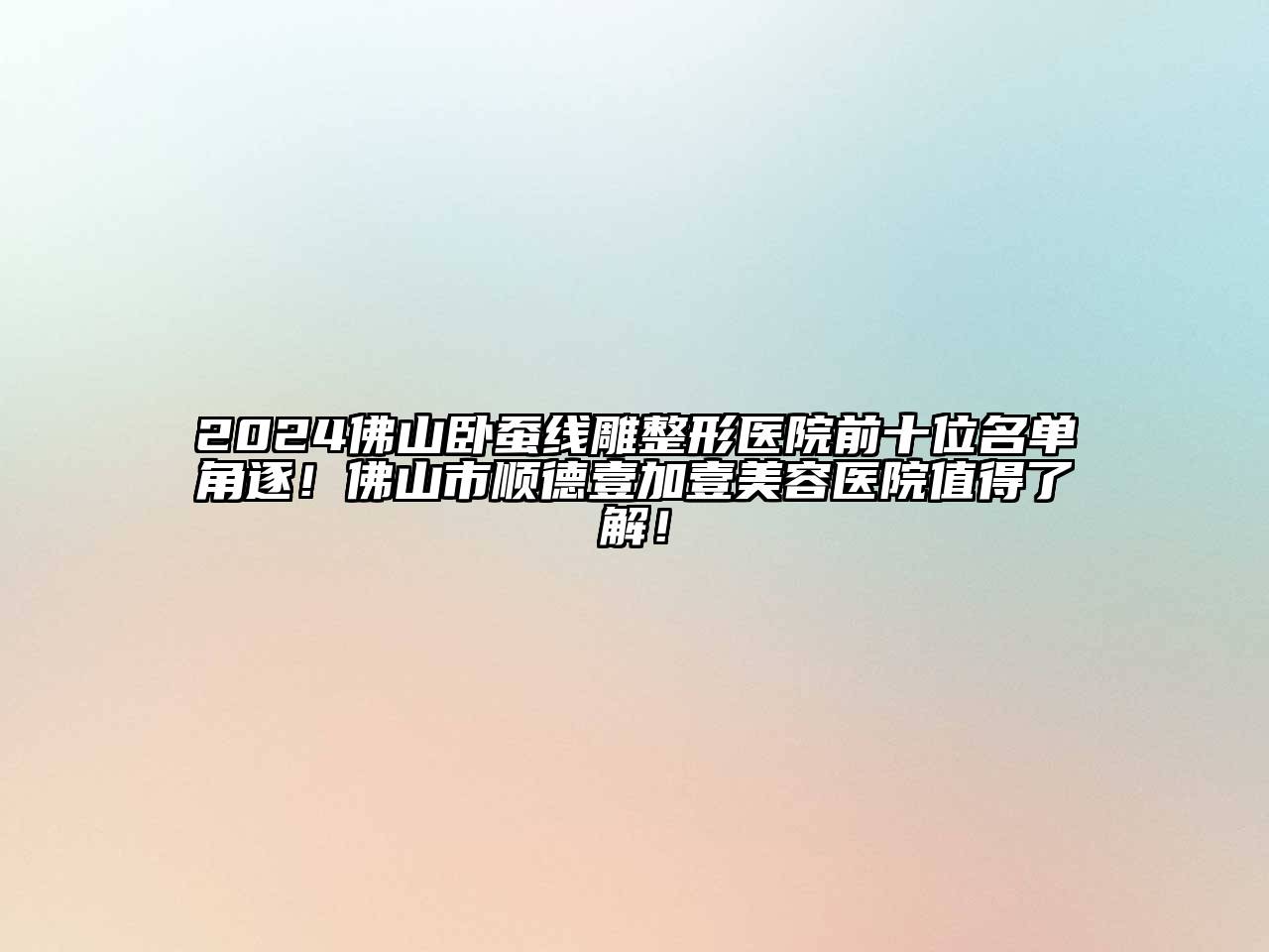 2024佛山卧蚕线雕整形医院前十位名单角逐！佛山市顺德壹加壹美容医院值得了解！