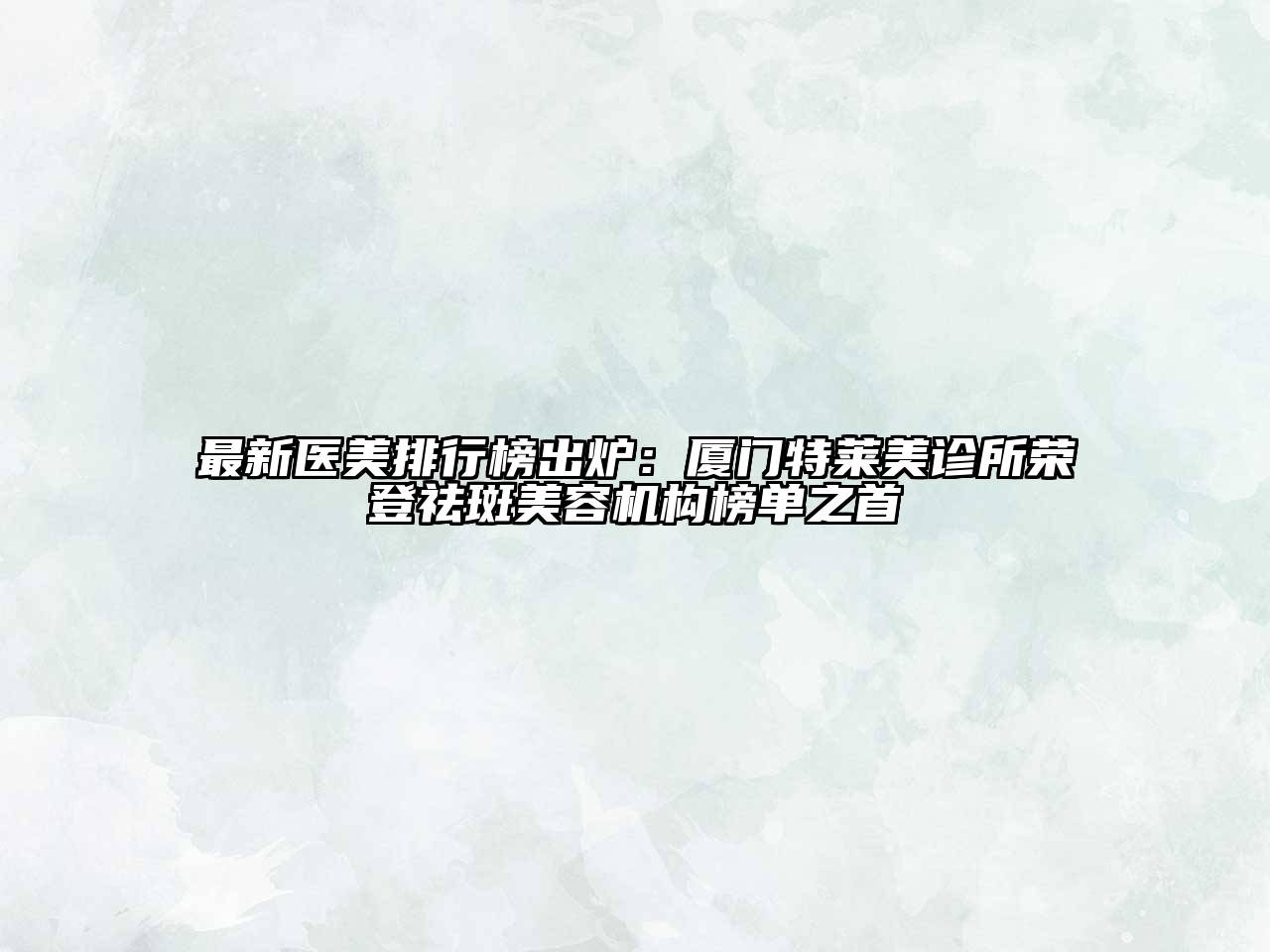 最新医美排行榜出炉：厦门特莱美诊所荣登祛斑美容机构榜单之首