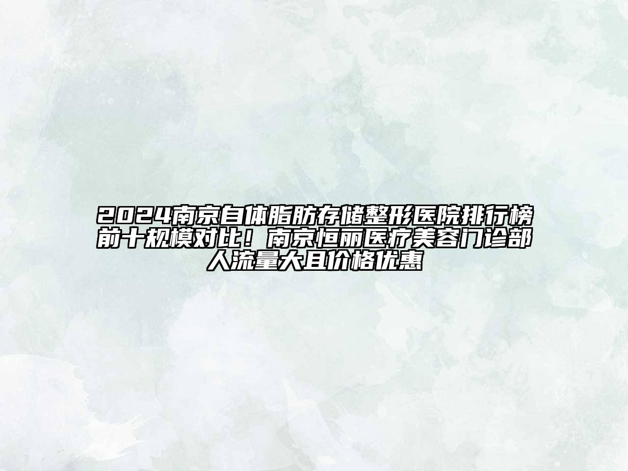 2024南京自体脂肪存储整形医院排行榜前十规模对比！南京恒丽医疗美容门诊部人流量大且价格优惠
