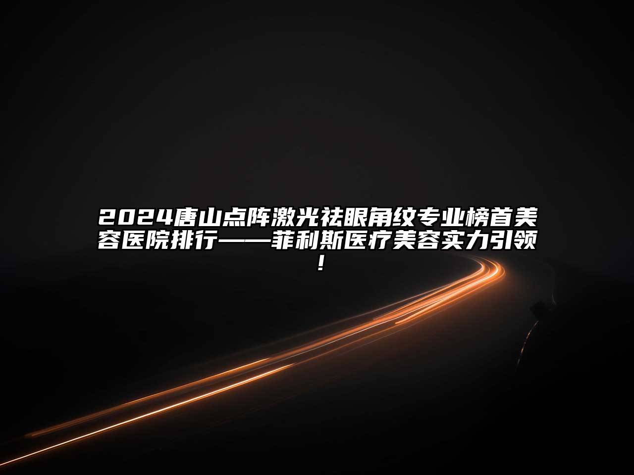 2024唐山点阵激光祛眼角纹专业榜首美容医院排行——菲利斯医疗美容实力引领！