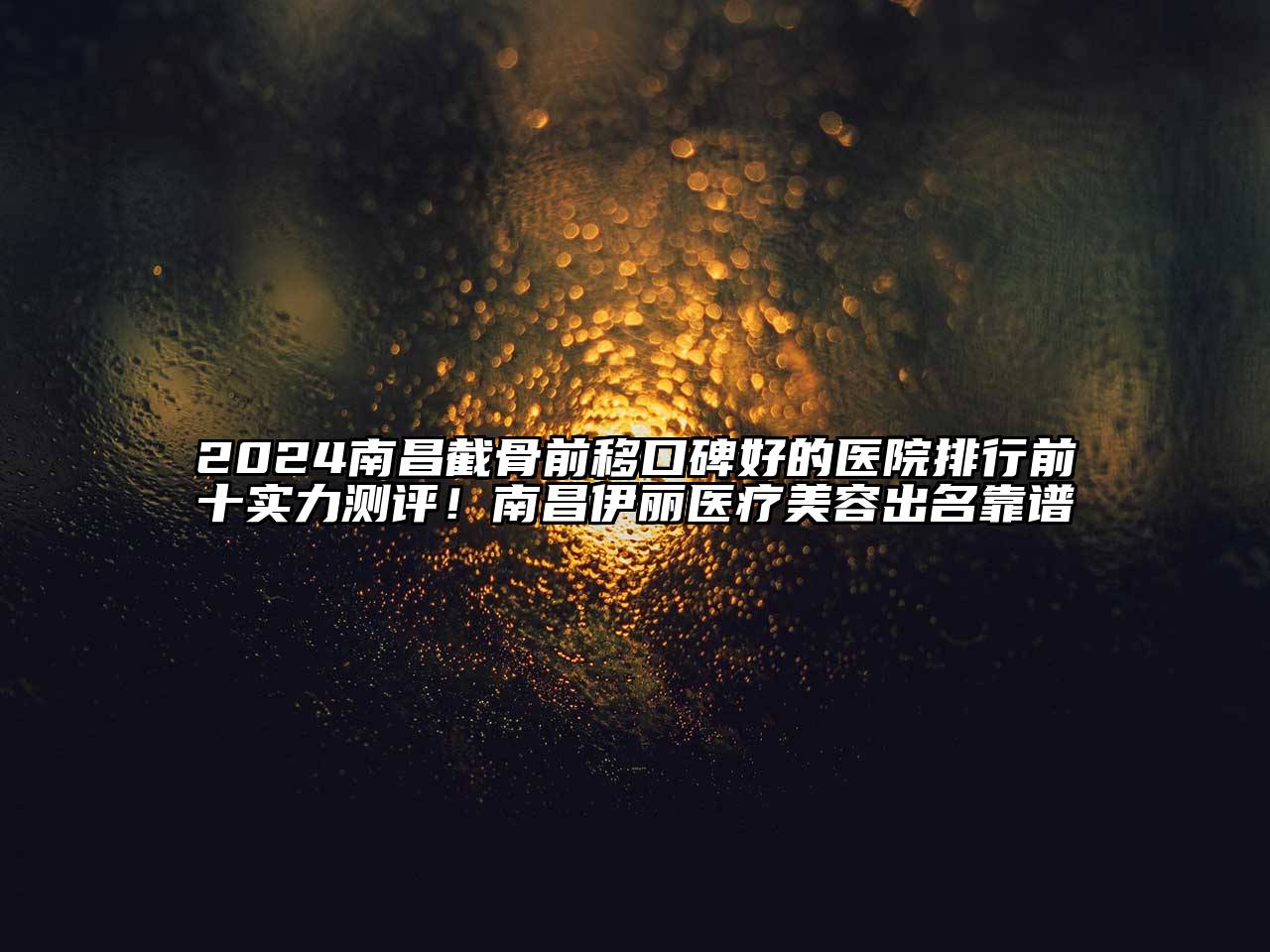 2024南昌截骨前移口碑好的医院排行前十实力测评！南昌伊丽医疗美容出名靠谱