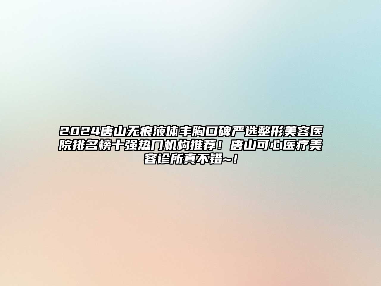 2025唐山无痕液体丰胸口碑严选整形美容医院排名榜十强热门机构推荐！唐山可心医疗美容诊所真不错~！