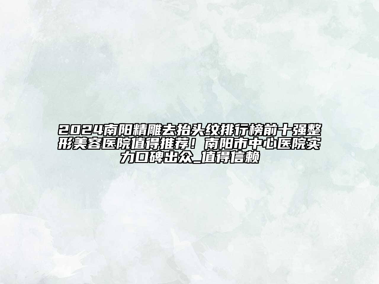 2024南阳精雕去抬头纹排行榜前十强整形美容医院值得推荐！南阳市中心医院实力口碑出众_值得信赖