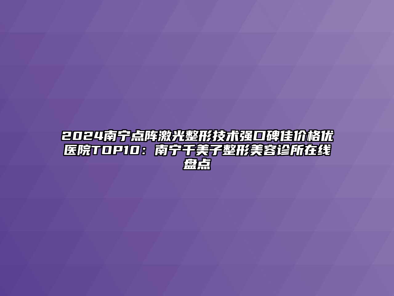 2025南宁点阵激光整形技术强口碑佳价格优医院TOP10：南宁千美子整形美容诊所在线盘点