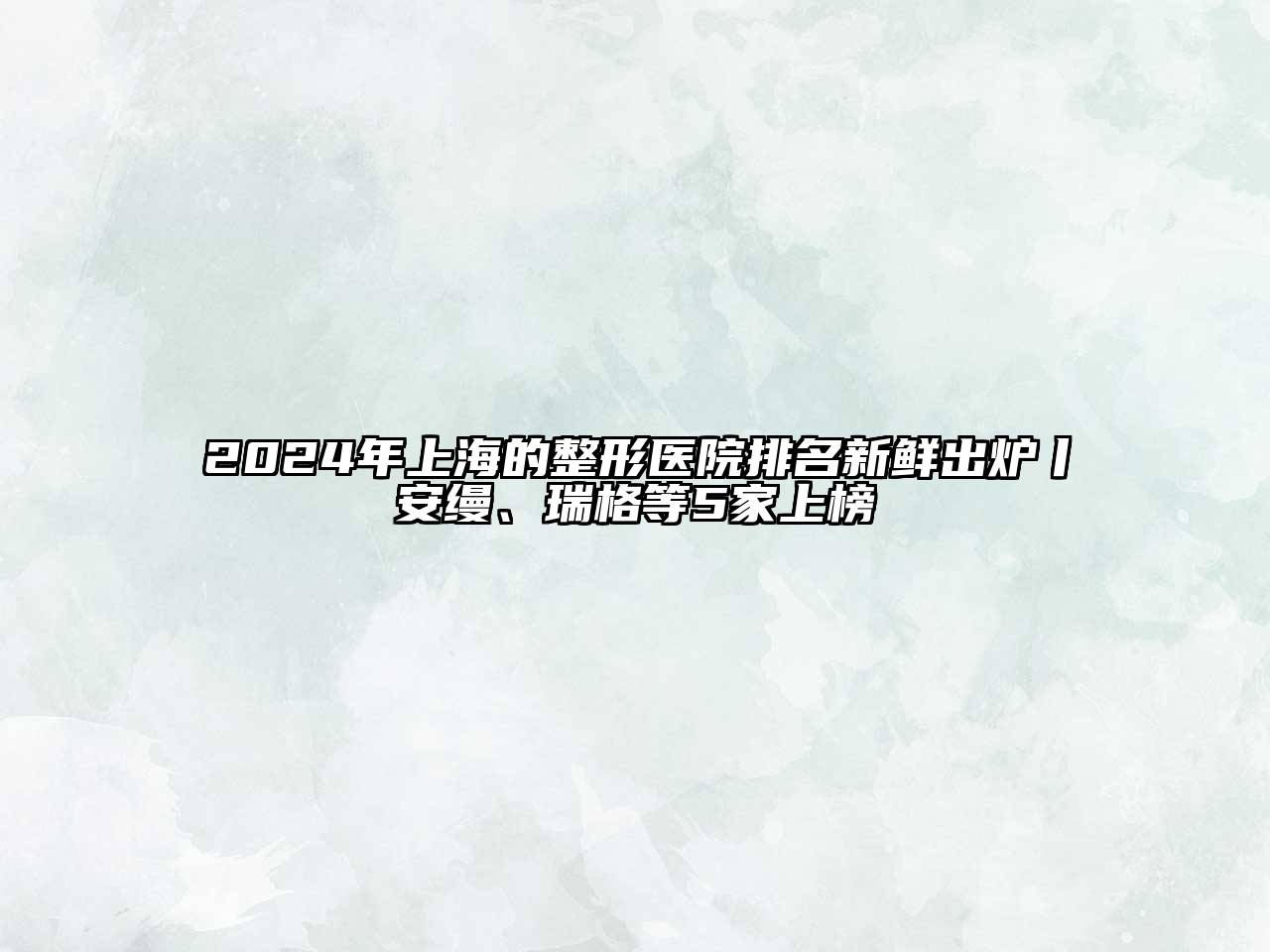 2024年上海的整形医院排名新鲜出炉丨安缦、瑞格等5家上榜