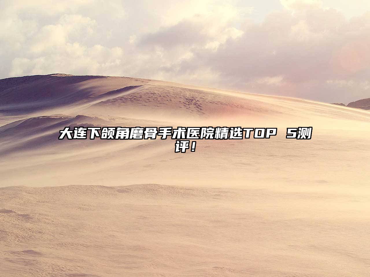 大连下颌角磨骨手术医院精选TOP 5测评！