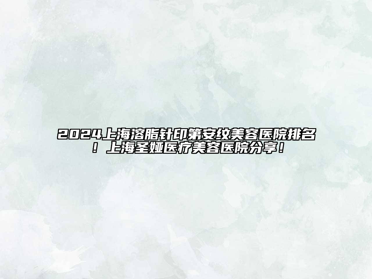 2025上海溶脂针印第安纹美容医院排名！上海圣娅医疗美容医院分享！