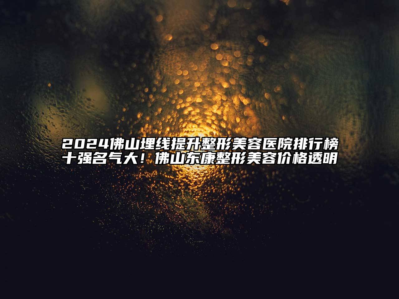 2024佛山埋线提升整形美容医院排行榜十强名气大！佛山东康整形美容价格透明