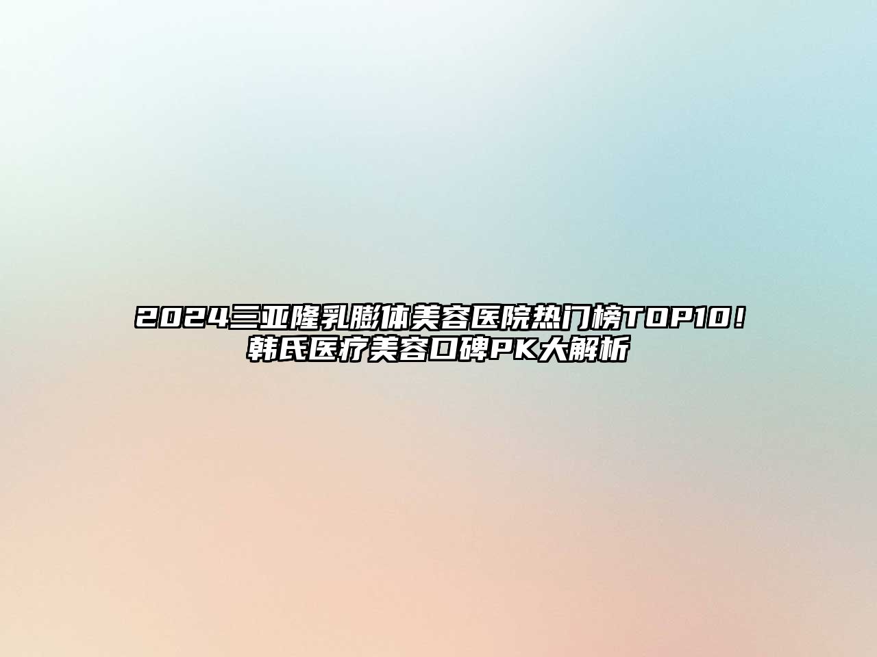 2025三亚隆乳膨体美容医院热门榜TOP10！韩氏医疗美容口碑PK大解析