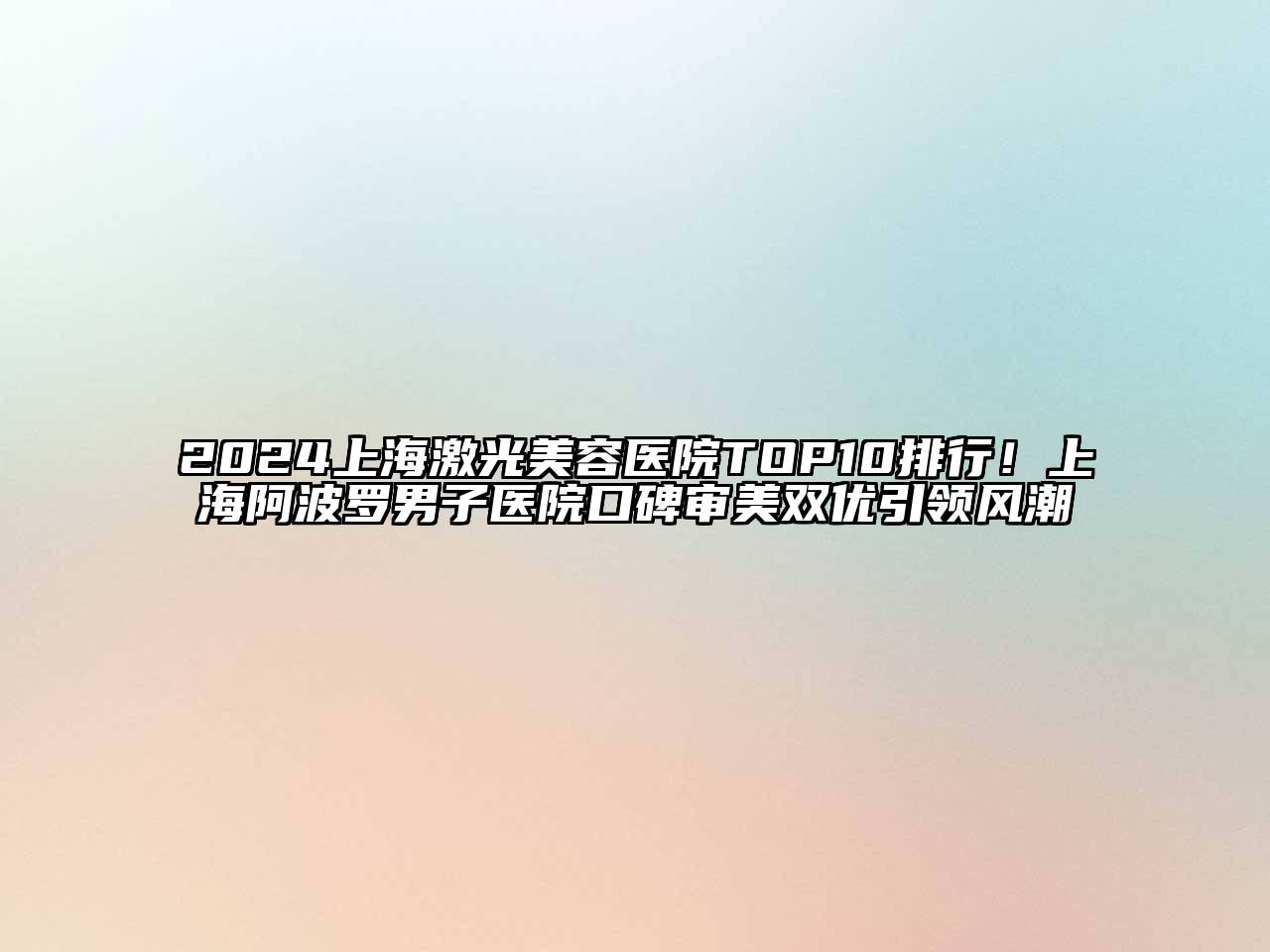 2024上海激光美容医院TOP10排行！上海阿波罗男子医院口碑审美双优引领风潮