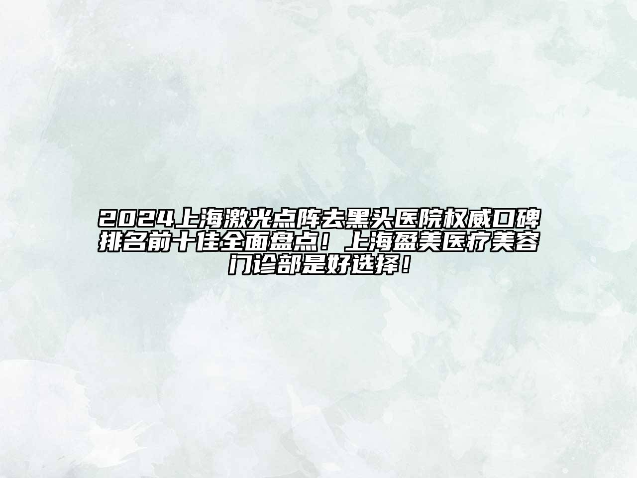2024上海激光点阵去黑头医院权威口碑排名前十佳全面盘点！上海盈美医疗美容门诊部是好选择！