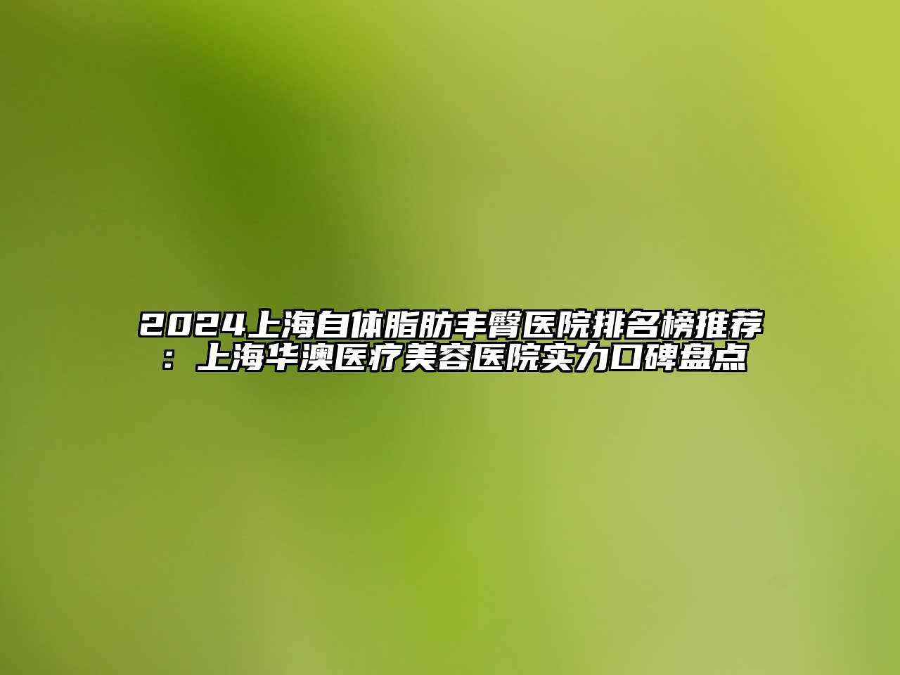 2024上海自体脂肪丰臀医院排名榜推荐：上海华澳医疗美容医院实力口碑盘点