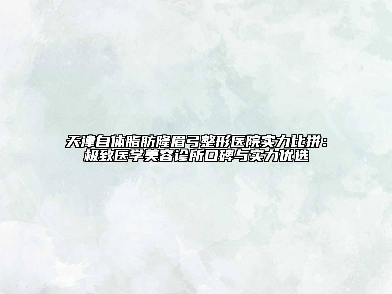 天津自体脂肪隆眉弓整形医院实力比拼：极致医学美容诊所口碑与实力优选