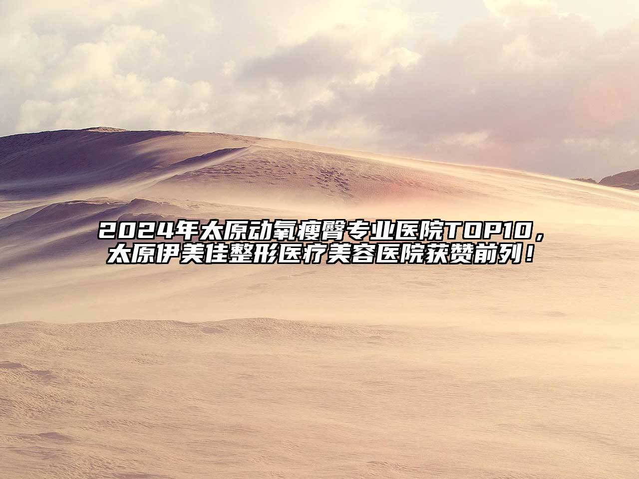 2025年太原动氧瘦臀专业医院TOP10，太原伊美佳整形医疗美容医院获赞前列！