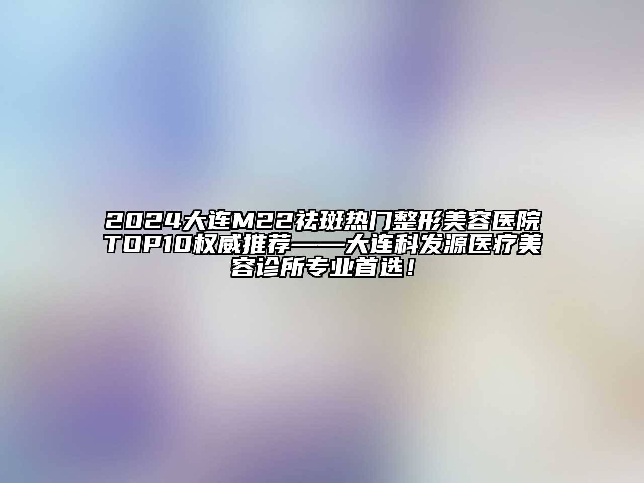 2024大连M22祛斑热门整形美容医院TOP10权威推荐——大连科发源医疗美容诊所专业首选！