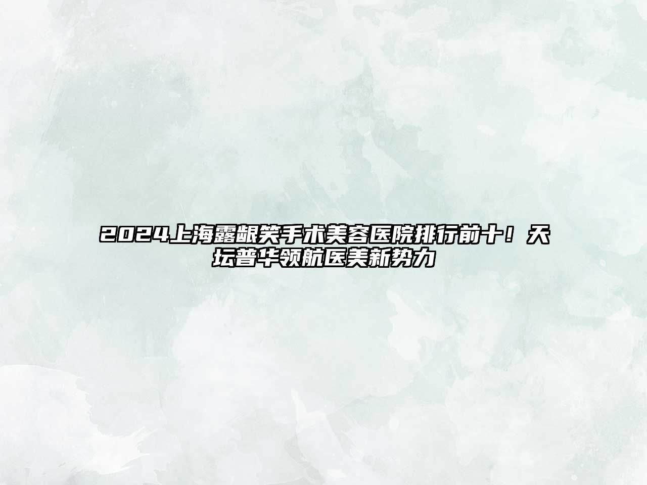2025上海露龈笑手术美容医院排行前十！天坛普华领航医美新势力