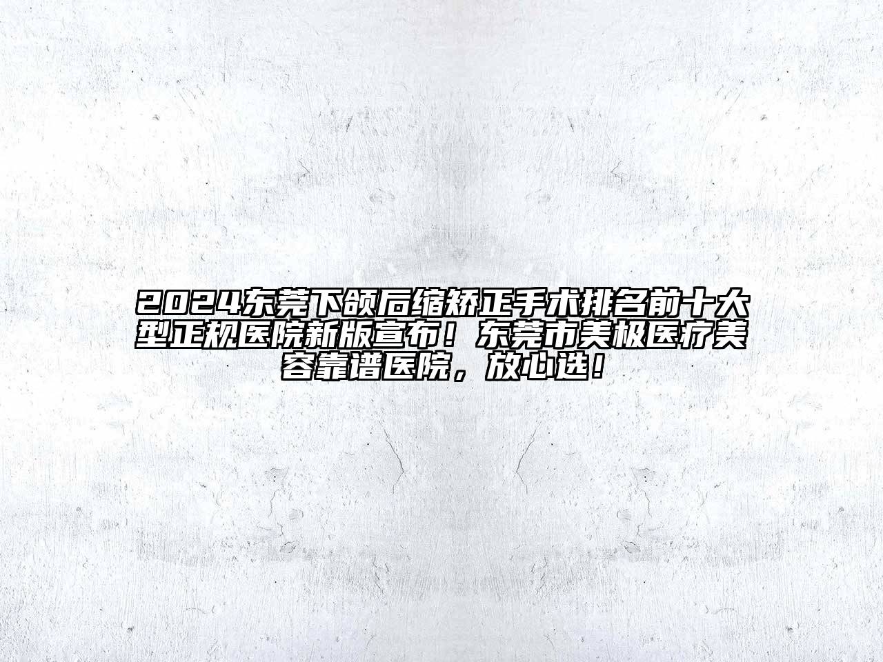 2025东莞下颌后缩矫正手术排名前十大型正规医院新版宣布！东莞市美极医疗美容靠谱医院，放心选！