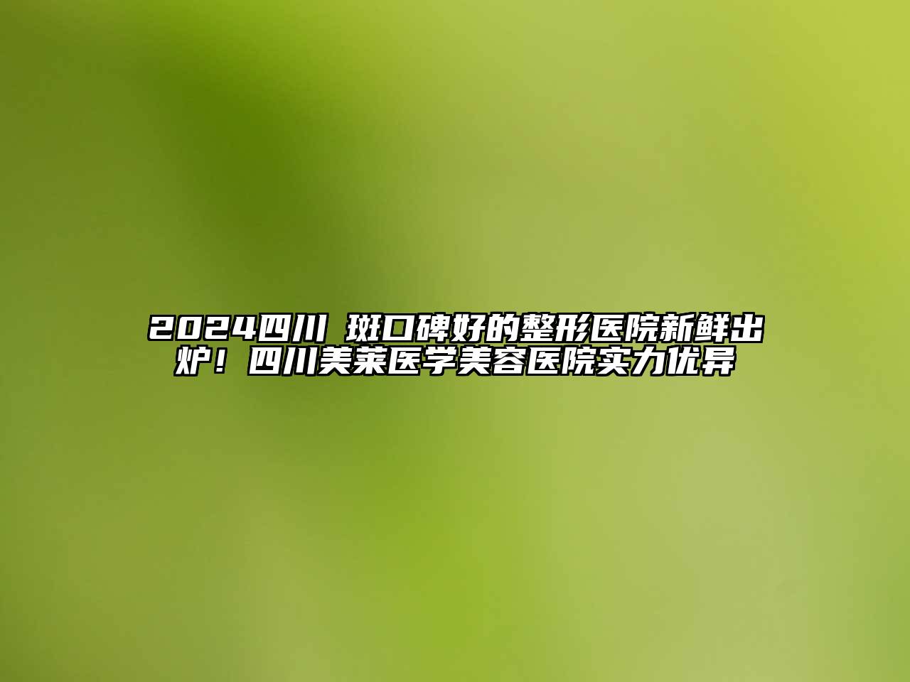 2024四川袪斑口碑好的整形医院新鲜出炉！四川美莱医学美容医院实力优异