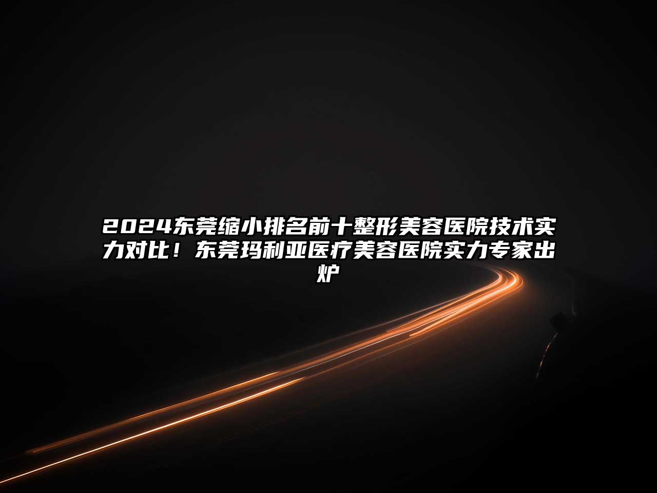 2025东莞缩小排名前十整形美容医院技术实力对比！东莞玛利亚医疗美容医院实力专家出炉