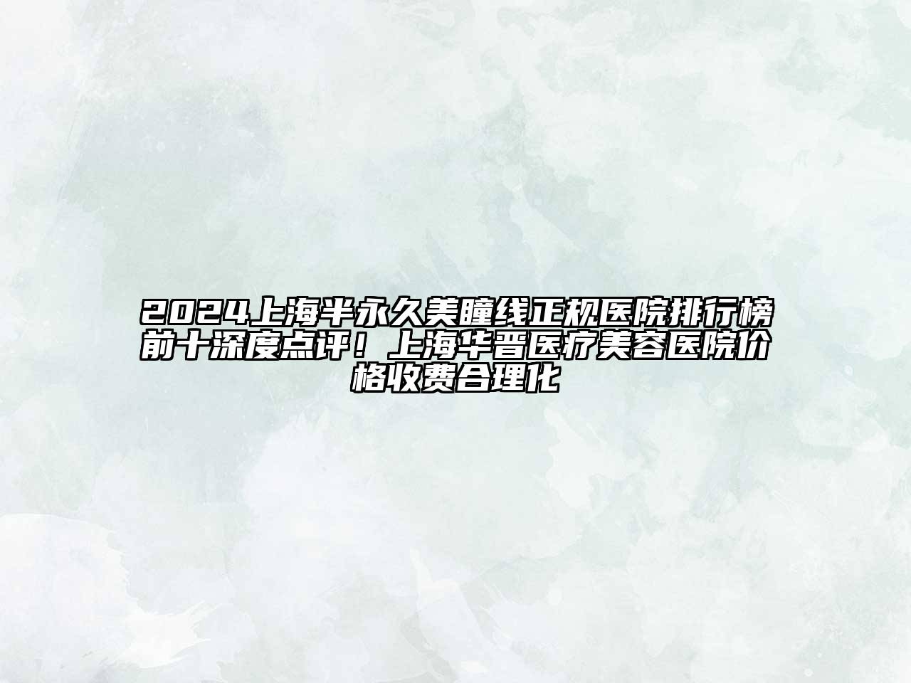 2024上海半永久美瞳线正规医院排行榜前十深度点评！上海华晋医疗美容医院价格收费合理化