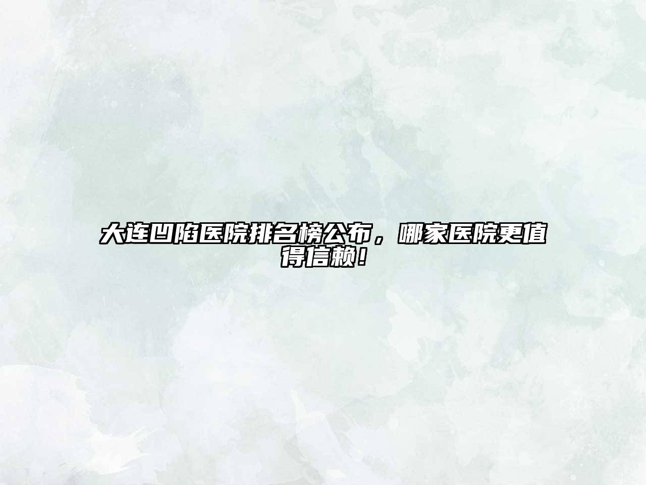 大连凹陷医院排名榜公布，哪家医院更值得信赖！