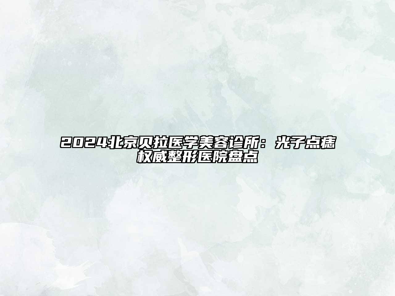2024北京贝拉医学美容诊所：光子点痣权威整形医院盘点