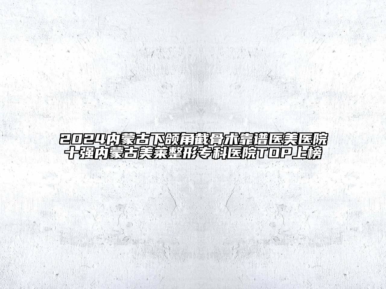 2024内蒙古下颌角截骨术靠谱医美医院十强内蒙古美莱整形专科医院TOP上榜