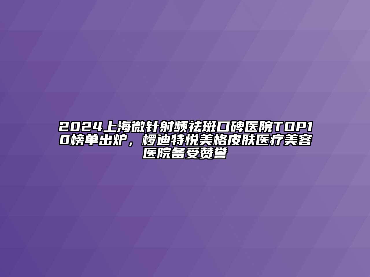 2024上海微针射频祛斑口碑医院TOP10榜单出炉，椤迪特悦美格皮肤医疗美容医院备受赞誉
