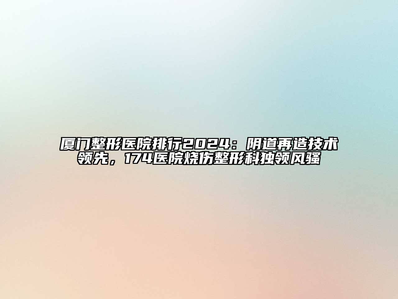 厦门整形医院排行2025：阴道再造技术领先，174医院烧伤整形科独领风骚