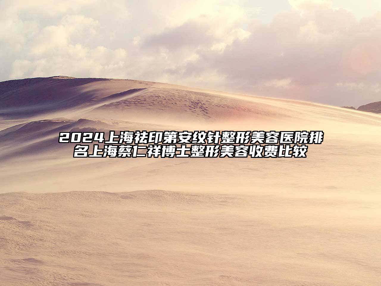 2024上海祛印第安纹针整形美容医院排名上海蔡仁祥博士整形美容收费比较
