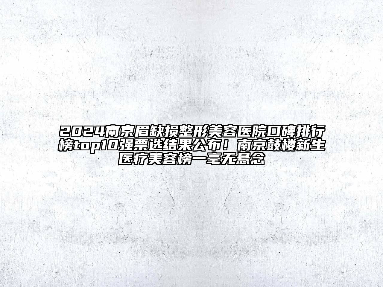 2024南京眉缺损整形美容医院口碑排行榜top10强票选结果公布！南京鼓楼新生医疗美容榜一毫无悬念