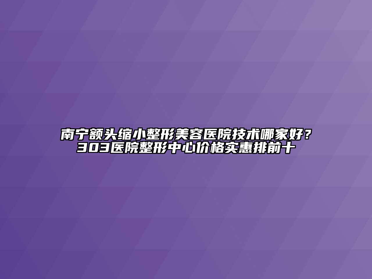 南宁额头缩小整形美容医院技术哪家好？303医院整形中心价格实惠排前十
