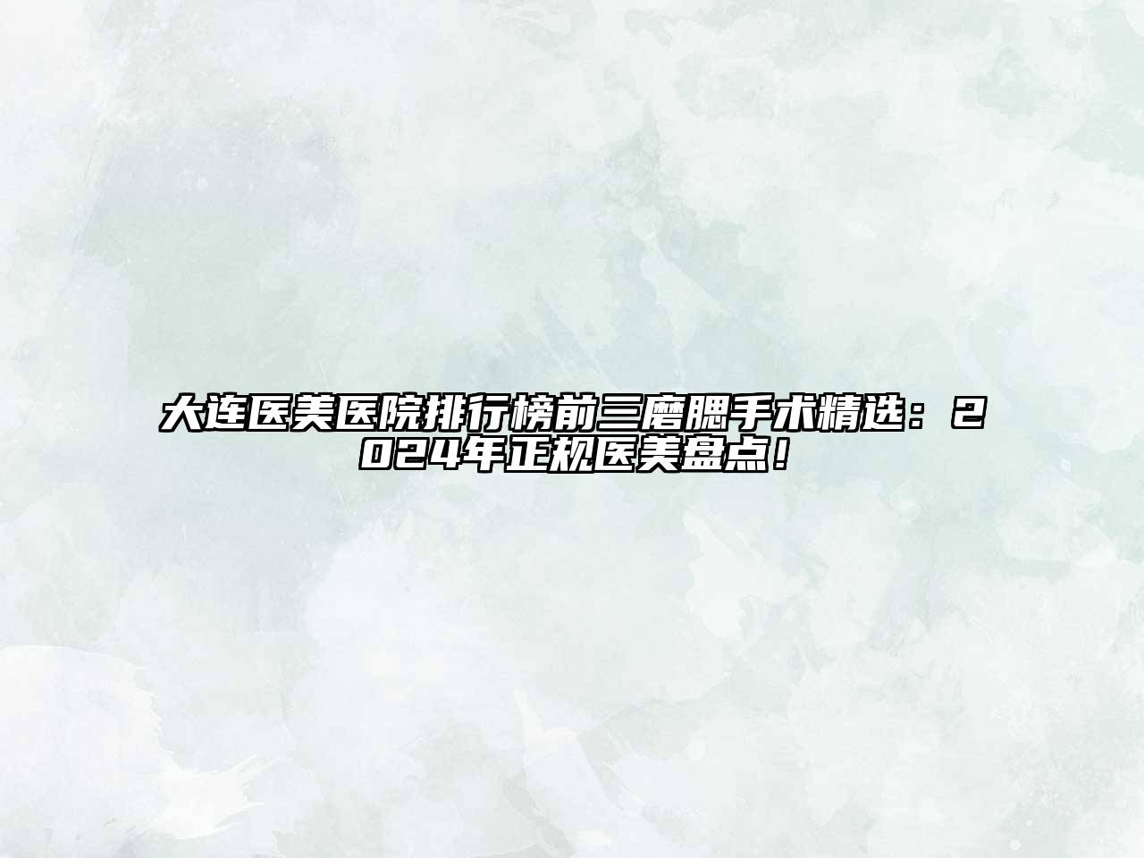 大连医美医院排行榜前三磨腮手术精选：2024年正规医美盘点！