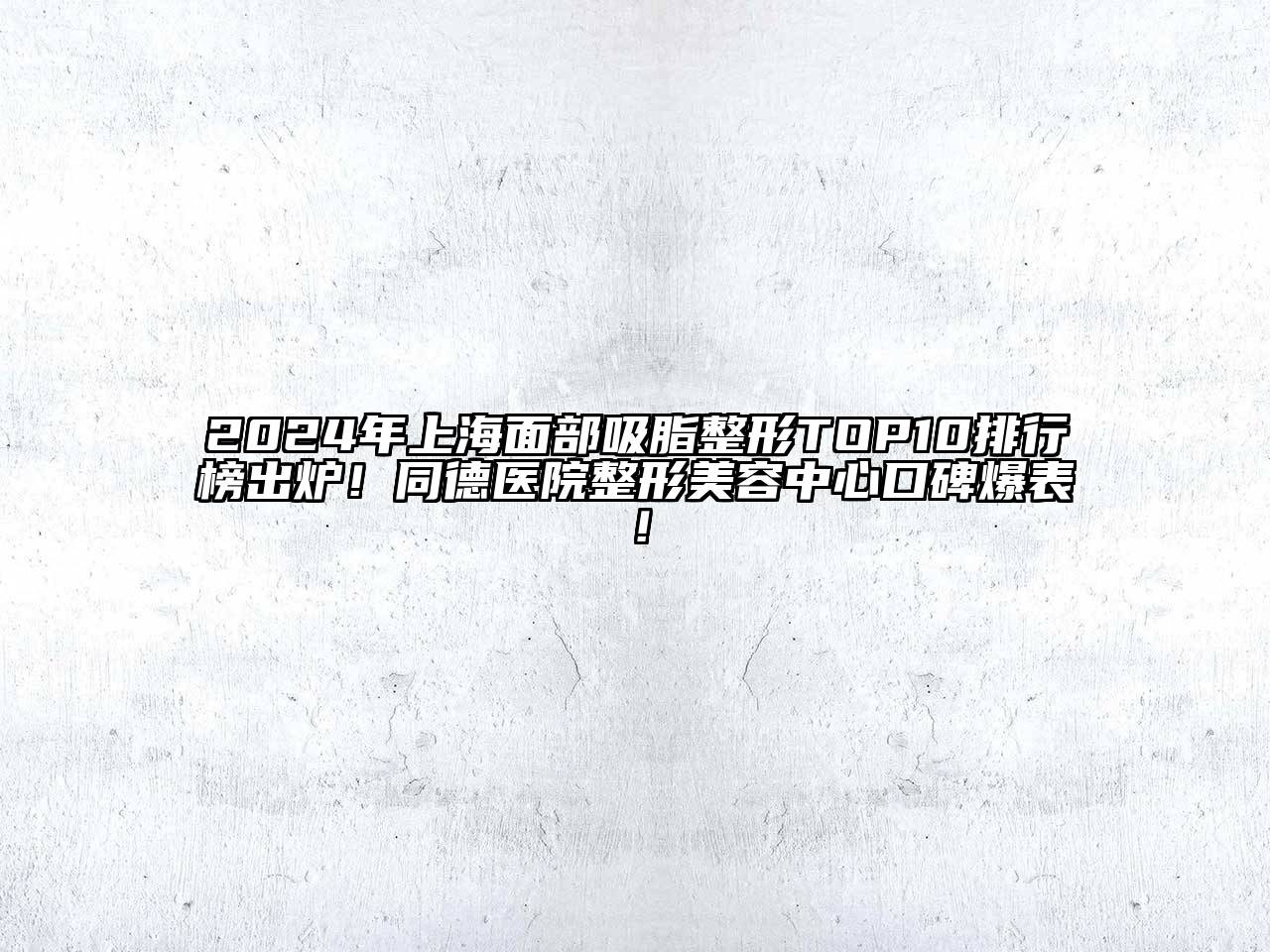 2024年上海面部吸脂整形TOP10排行榜出炉！同德医院整形美容中心口碑爆表！