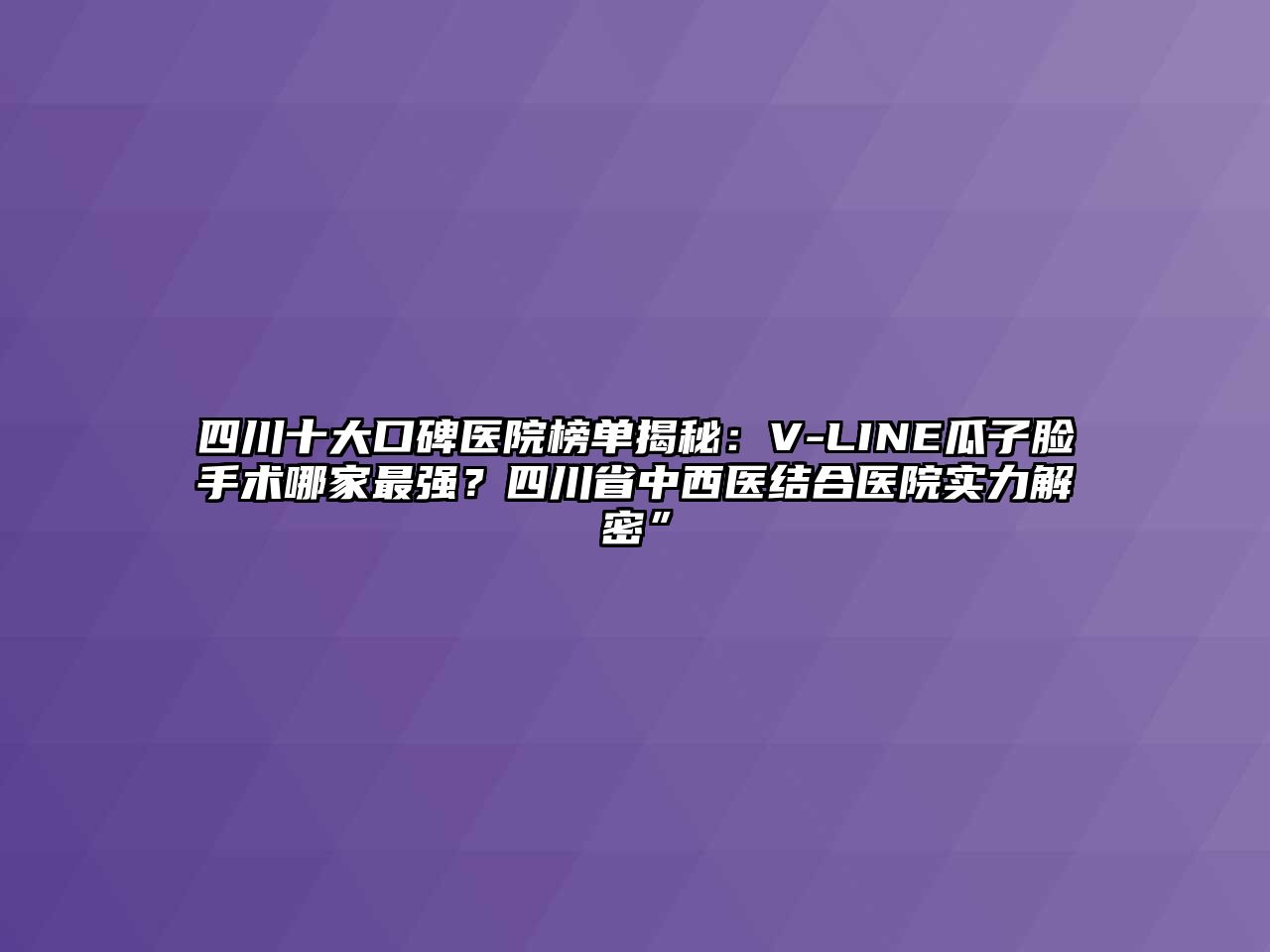 四川十大口碑医院榜单揭秘：V-LINE瓜子脸手术哪家最强？四川省中西医结合医院实力解密”