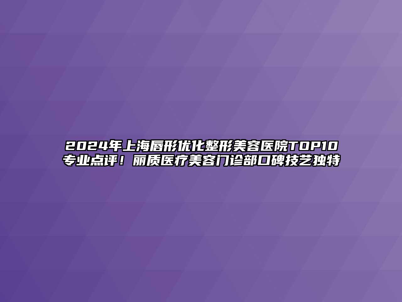 2025年上海唇形优化整形美容医院TOP10专业点评！丽质医疗美容门诊部口碑技艺独特