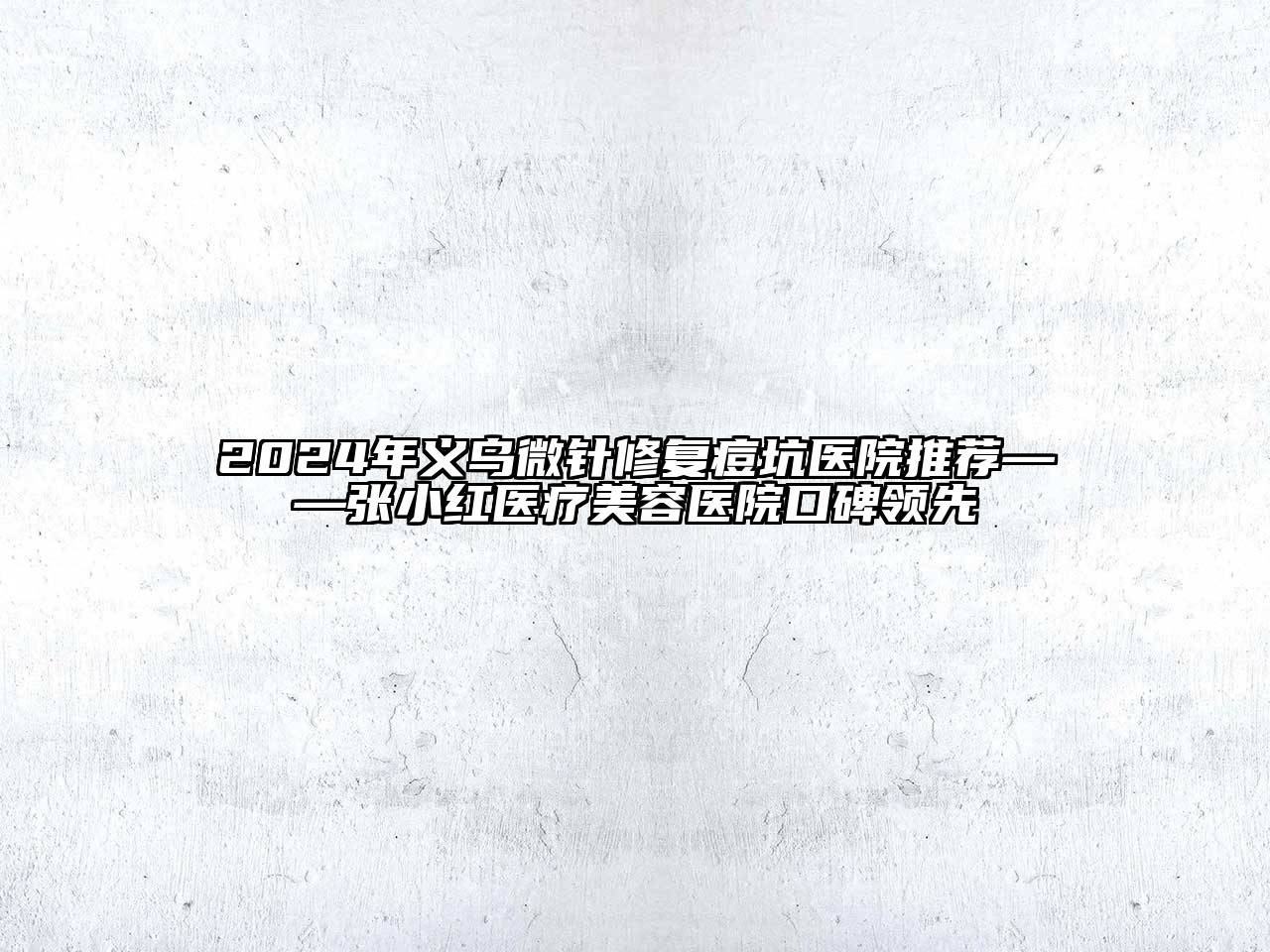 2025年义乌微针修复痘坑医院推荐——张小红医疗美容医院口碑领先