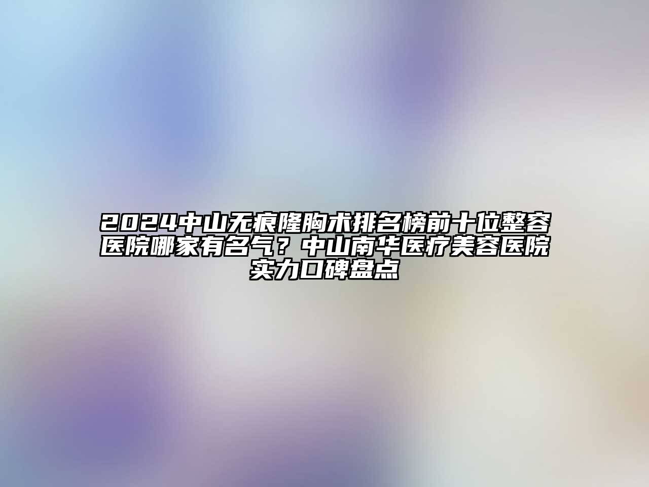 2025中山无痕隆胸术排名榜前十位整容医院哪家有名气？中山南华医疗美容医院实力口碑盘点