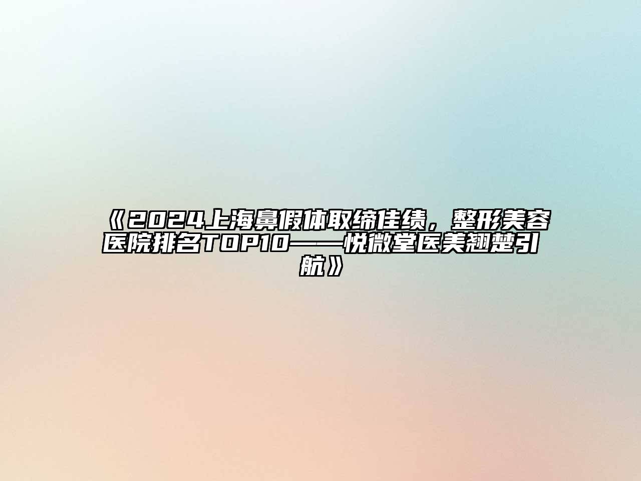 2024上海鼻假体取缔佳绩，整形美容医院排名TOP10——悦微堂医美翘楚引航