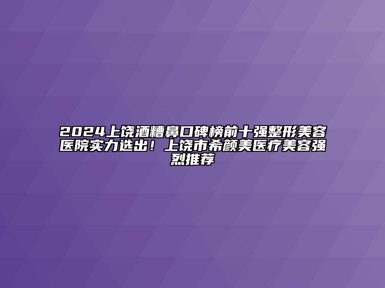 2024上饶酒糟鼻口碑榜前十强整形美容医院实力选出！上饶市希颜美医疗美容强烈推荐