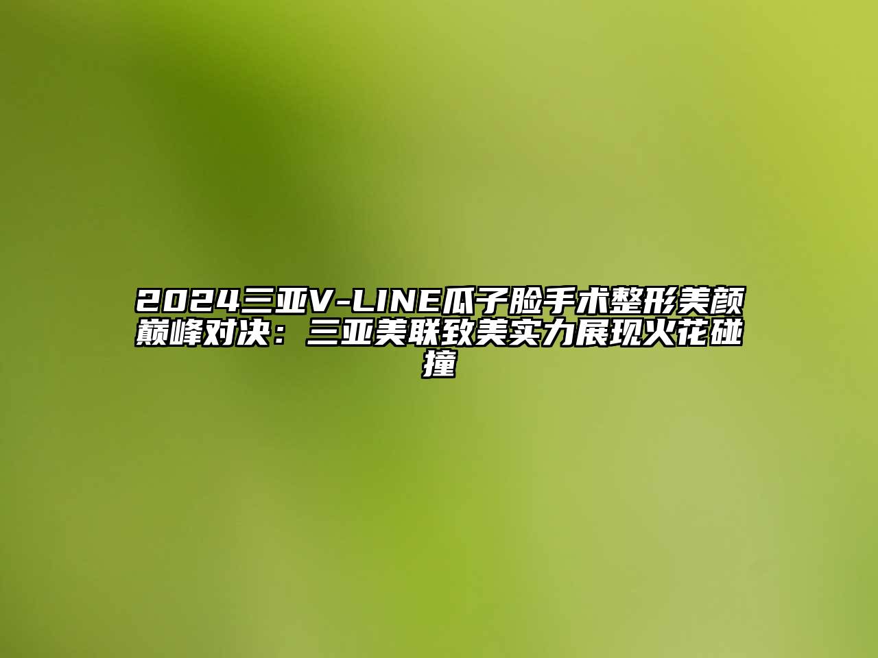2024三亚V-LINE瓜子脸手术整形美颜巅峰对决：三亚美联致美实力展现火花碰撞