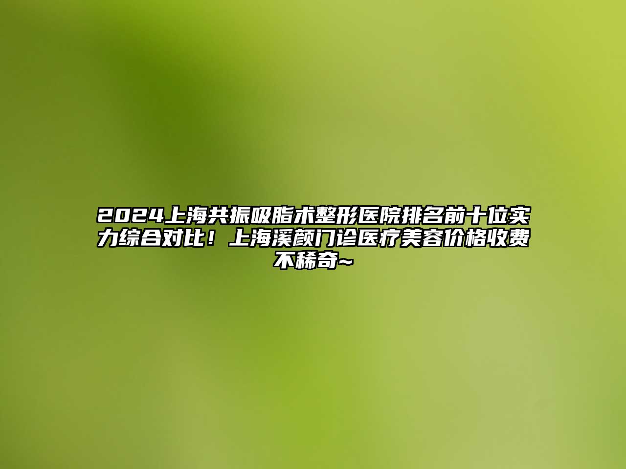 2025上海共振吸脂术整形医院排名前十位实力综合对比！上海溪颜门诊医疗美容价格收费不稀奇~