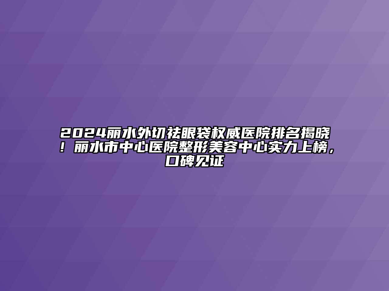 2024丽水外切祛眼袋权威医院排名揭晓！丽水市中心医院整形美容中心实力上榜，口碑见证