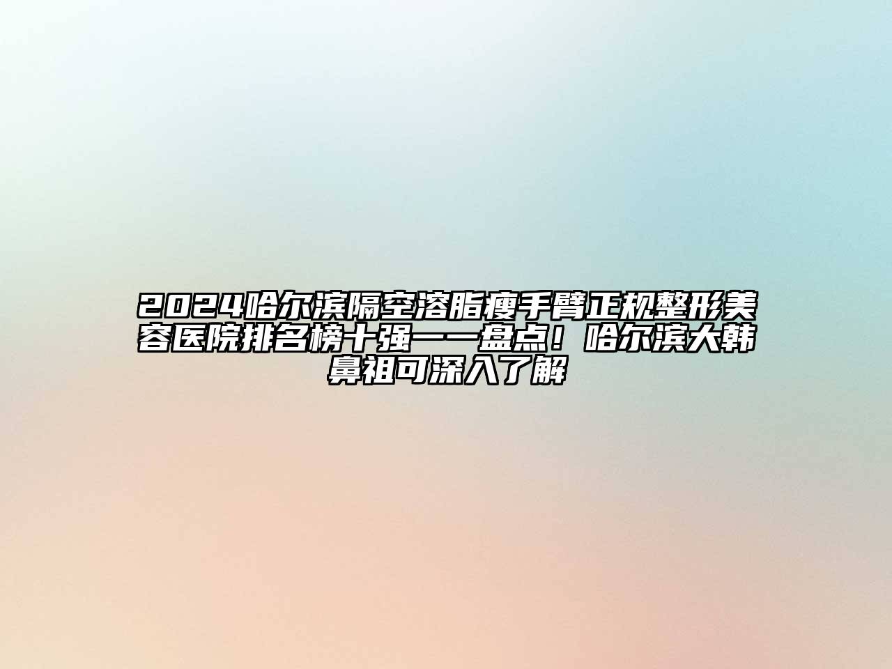 2025哈尔滨隔空溶脂瘦手臂正规整形美容医院排名榜十强一一盘点！哈尔滨大韩鼻祖可深入了解