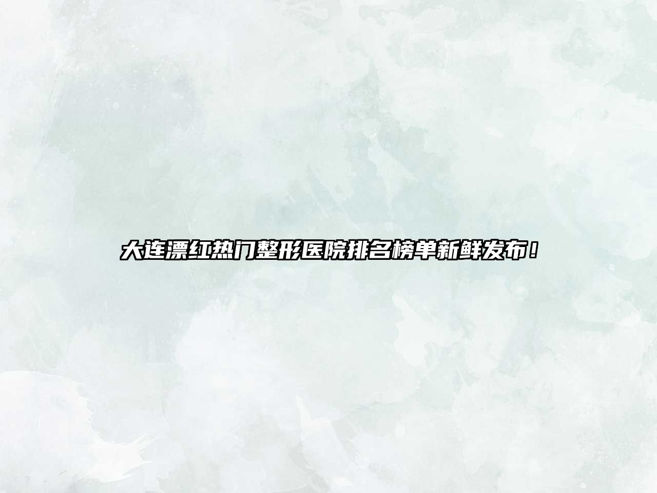 大连漂红热门整形医院排名榜单新鲜发布！